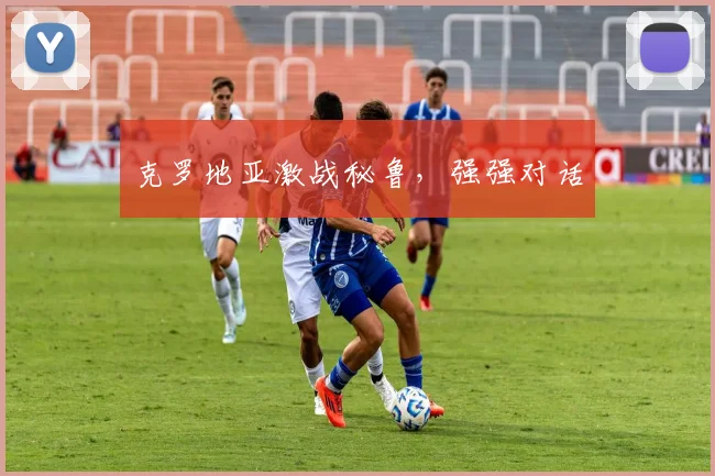 克罗地亚激战秘鲁，强强对话