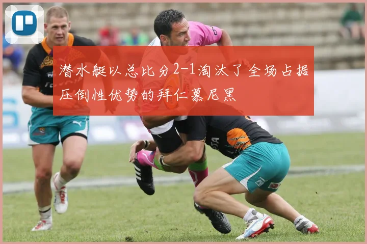 潜水艇以总比分2-1淘汰了全场占据压倒性优势的拜仁慕尼黑