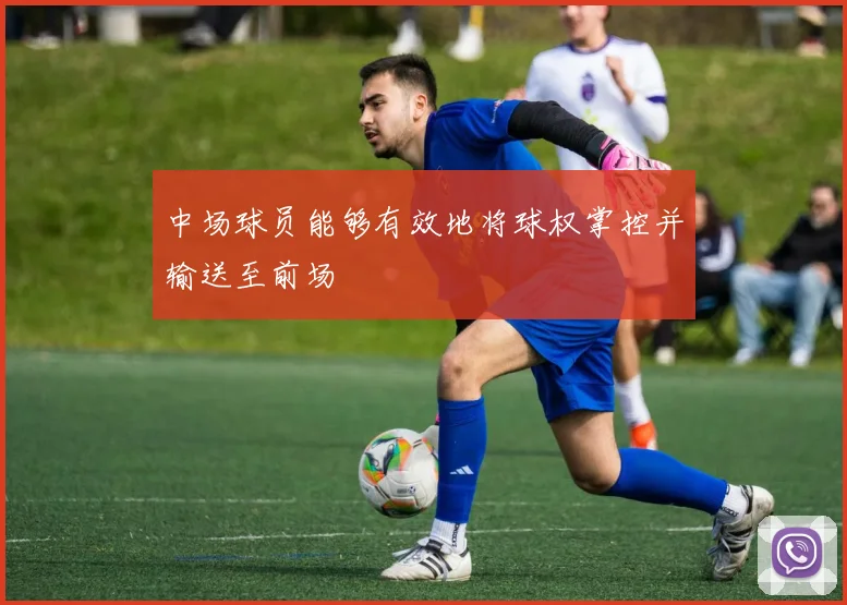 中场球员能够有效地将球权掌控并输送至前场