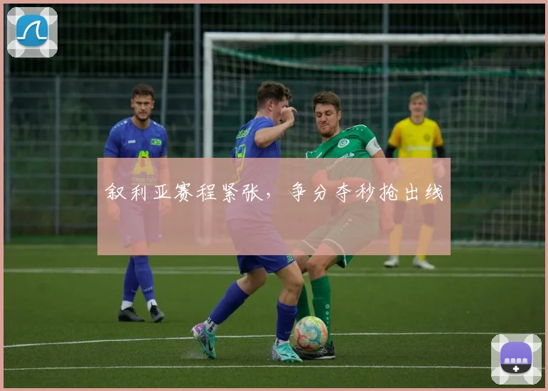 叙利亚赛程紧张，争分夺秒抢出线