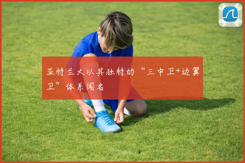 亚特兰大以其独特的“三中卫+边翼卫”体系闻名