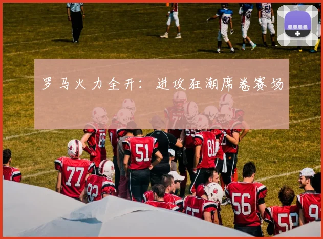 罗马火力全开：进攻狂潮席卷赛场