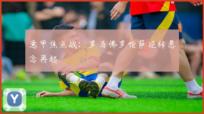 意甲焦点战：罗马佛罗伦萨逆转悬念再起