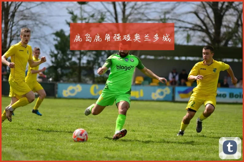 鹿岛鹿角强碰奥兰多城
