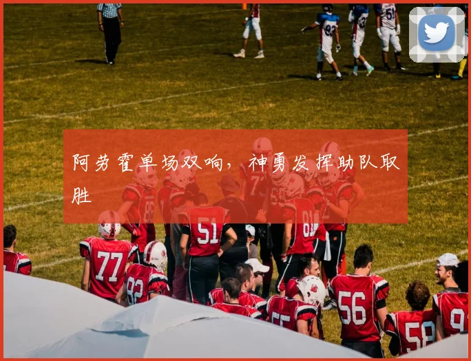 阿劳霍单场双响，神勇发挥助队取胜