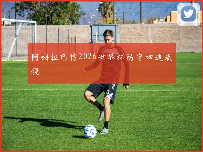 阿姆拉巴特2026世界杯防守回追表现