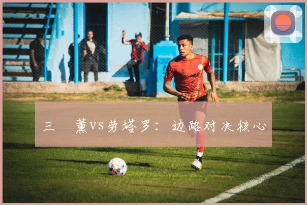 三笘薰vs劳塔罗：边路对决核心