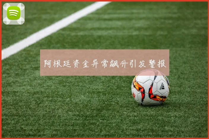 阿根廷资金异常飙升引发警报