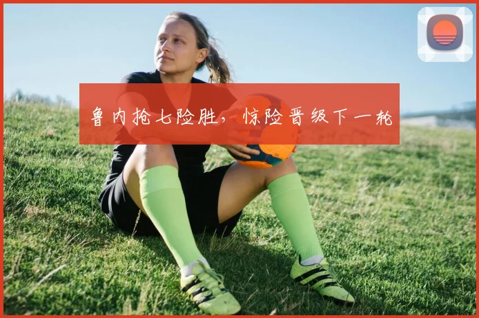 鲁内抢七险胜，惊险晋级下一轮