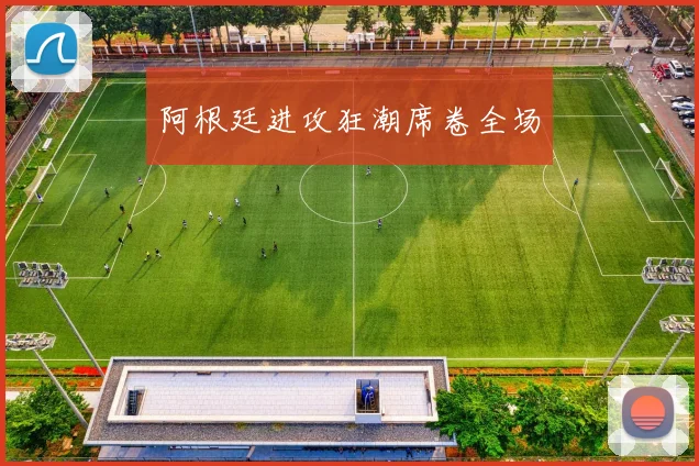 阿根廷进攻狂潮席卷全场