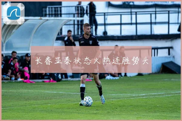 长春亚泰状态火热连胜势头