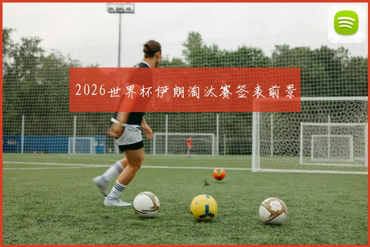 2026世界杯伊朗淘汰赛签表前景