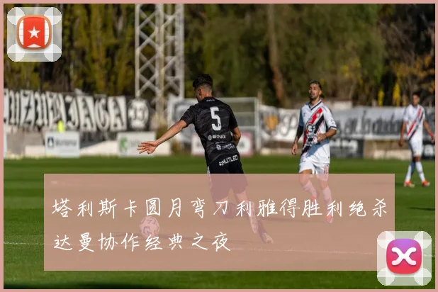 塔利斯卡圆月弯刀利雅得胜利绝杀达曼协作经典之夜