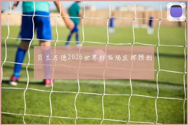 贝兰万德2026世界杯临场发挥预测
