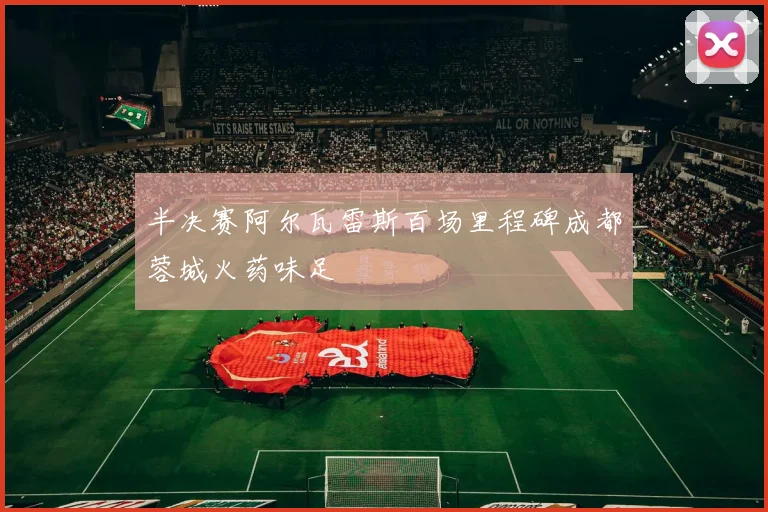 半决赛阿尔瓦雷斯百场里程碑成都蓉城火药味足
