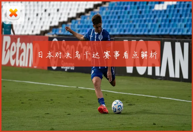 日本对决乌干达 赛事看点解析