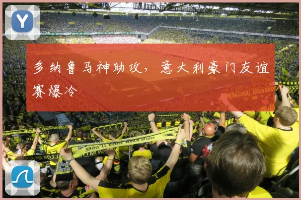多纳鲁马神助攻,意大利豪门友谊赛爆冷