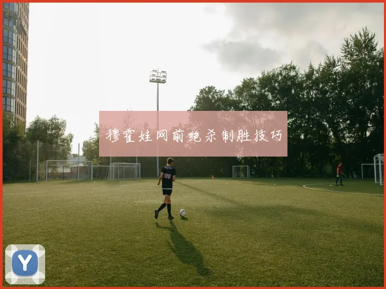 穆霍娃网前绝杀制胜技巧