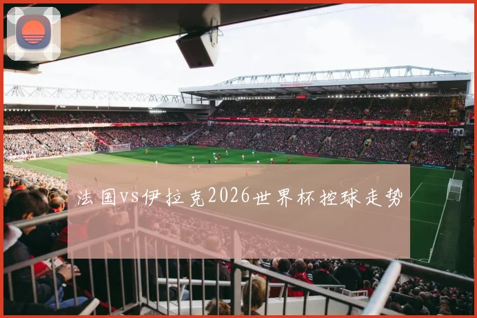 法国vs伊拉克2026世界杯控球走势