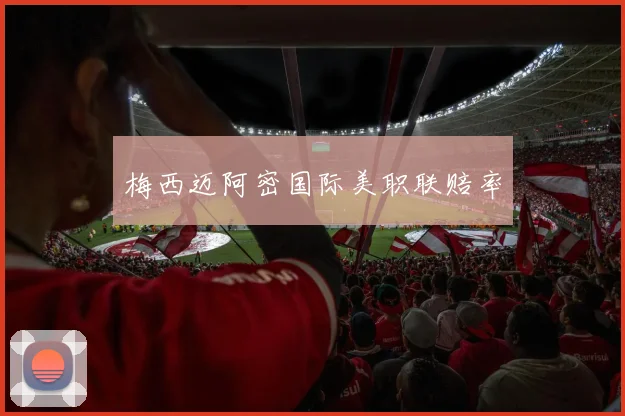 梅西迈阿密国际美职联赔率