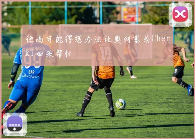 德尚可能得想办法让奥利塞或Cherki回来帮忙