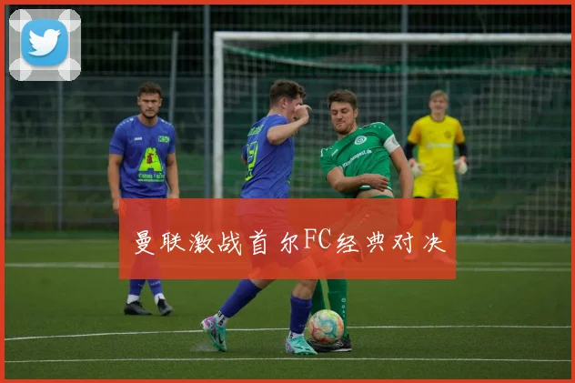 曼联激战首尔FC经典对决