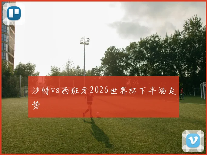 沙特vs西班牙2026世界杯下半场走势