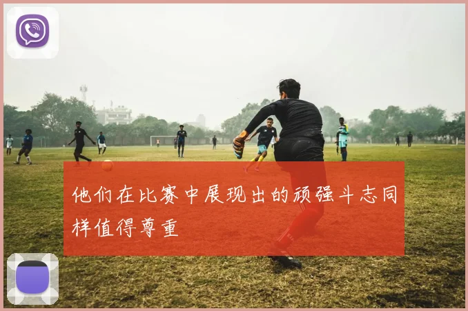 他们在比赛中展现出的顽强斗志同样值得尊重