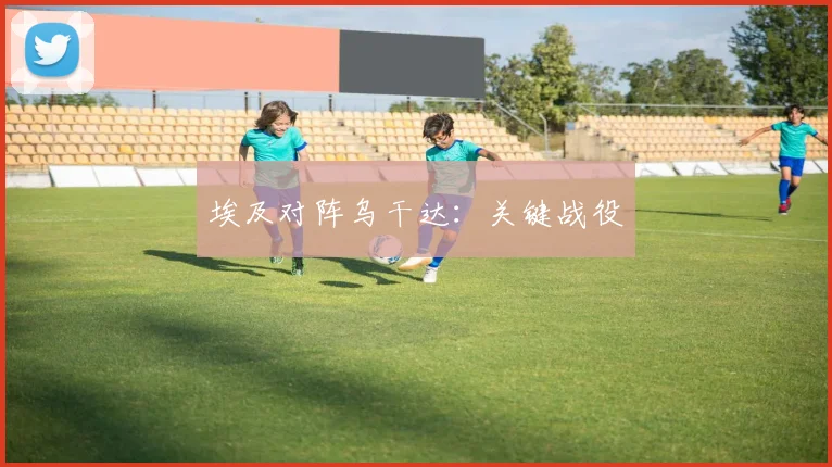 埃及对阵乌干达：关键战役