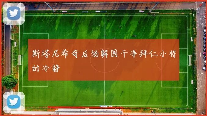 斯塔尼希奇后场解围干净拜仁小将的冷静