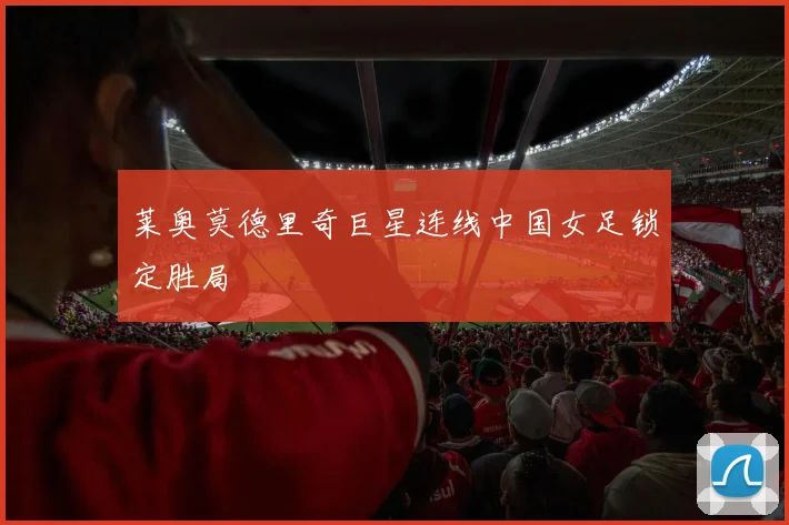 莱奥莫德里奇巨星连线中国女足锁定胜局