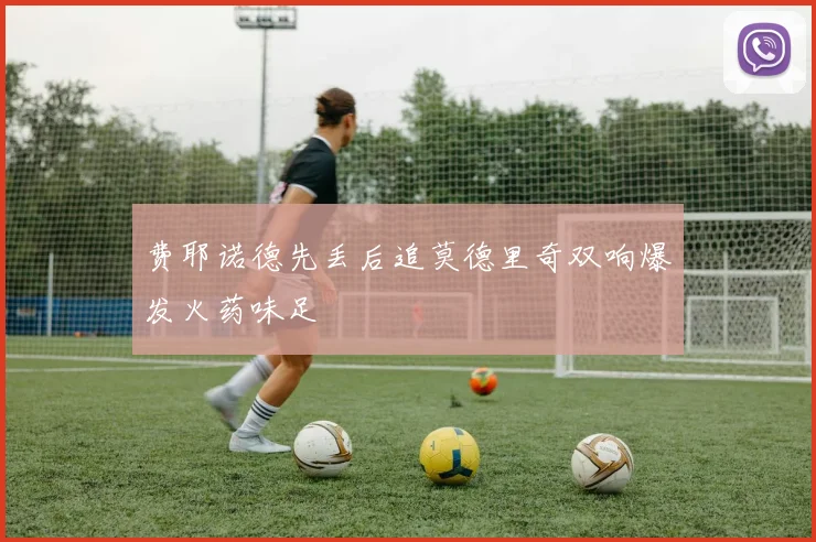 费耶诺德先丢后追莫德里奇双响爆发火药味足