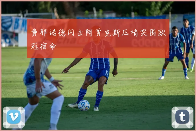 费耶诺德闪击阿贾克斯压哨突围欧冠宿命