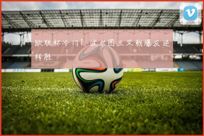 欧联杯冷门!波尔图三叉戟爆发逆转胜