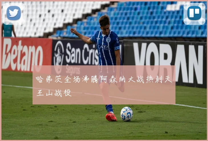 哈弗茨全场沸腾阿森纳大战热刺天王山战役