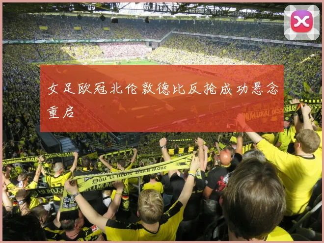 女足欧冠北伦敦德比反抢成功悬念重启