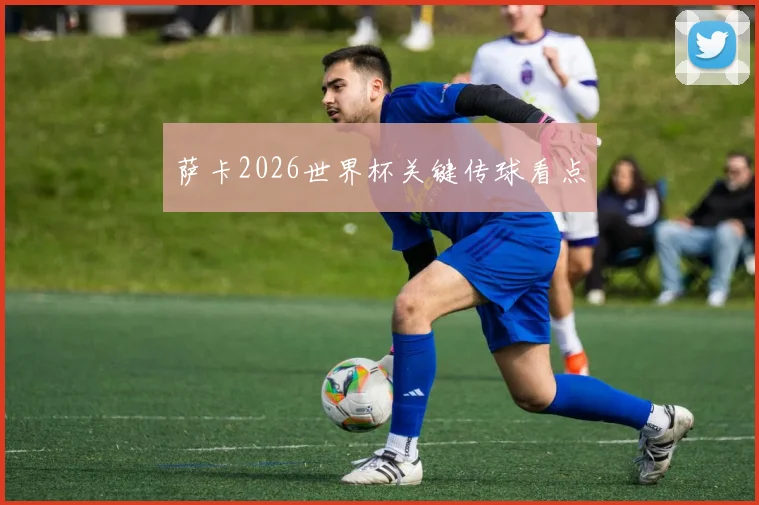 萨卡2026世界杯关键传球看点