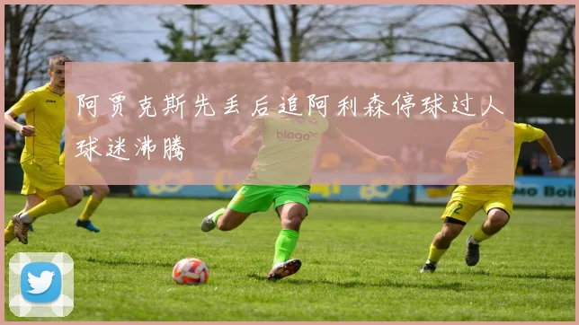 阿贾克斯先丢后追阿利森停球过人球迷沸腾