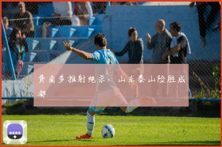 费南多推射绝杀,山东泰山险胜成都
