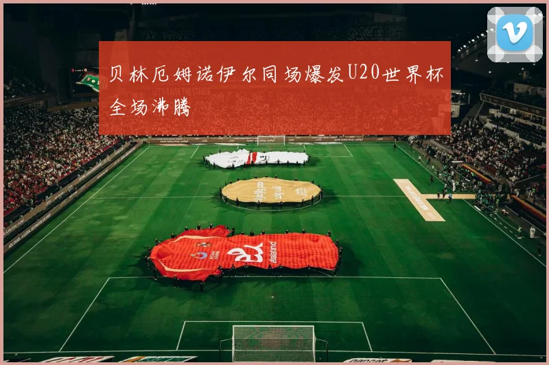 贝林厄姆诺伊尔同场爆发U20世界杯全场沸腾