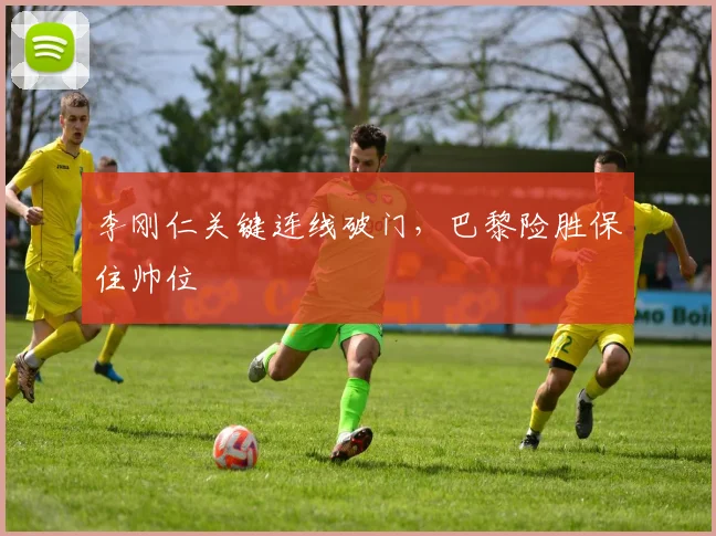 李刚仁关键连线破门，巴黎险胜保住帅位