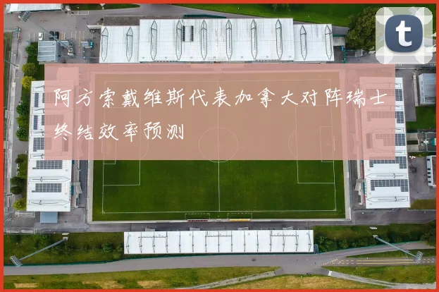 阿方索戴维斯代表加拿大对阵瑞士终结效率预测
