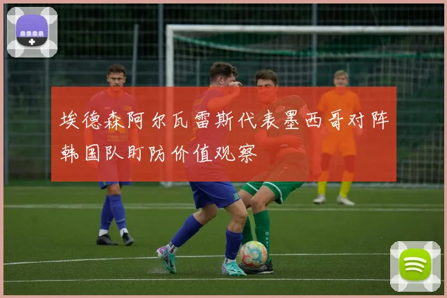 埃德森阿尔瓦雷斯代表墨西哥对阵韩国队盯防价值观察