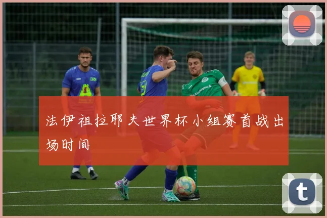 法伊祖拉耶夫世界杯小组赛首战出场时间