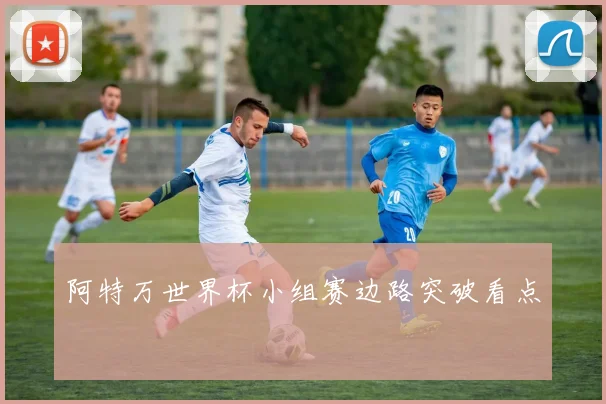 阿特万世界杯小组赛边路突破看点