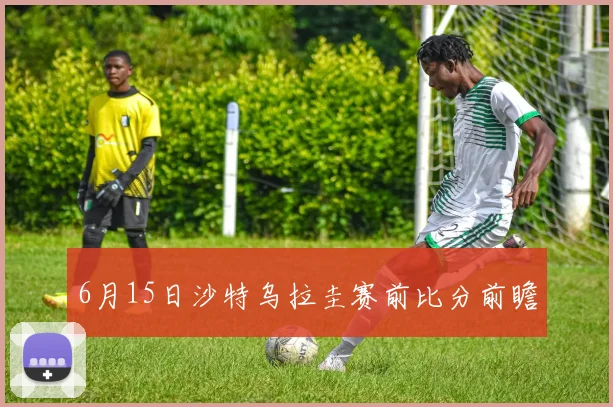 6月15日沙特乌拉圭赛前比分前瞻