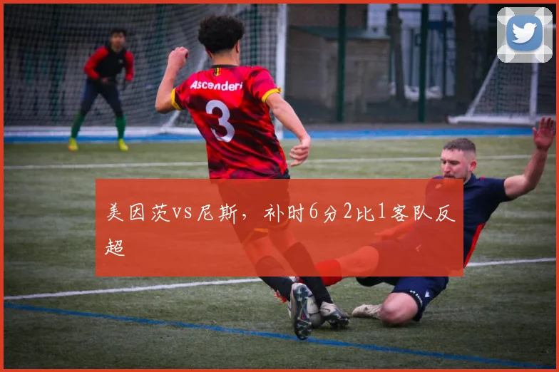 美因茨vs尼斯,补时6分2比1客队反超
