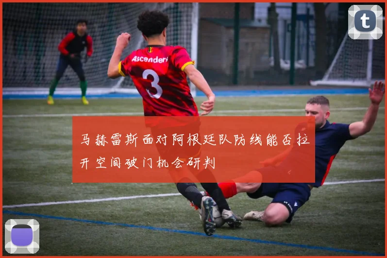 马赫雷斯面对阿根廷队防线能否拉开空间破门机会研判