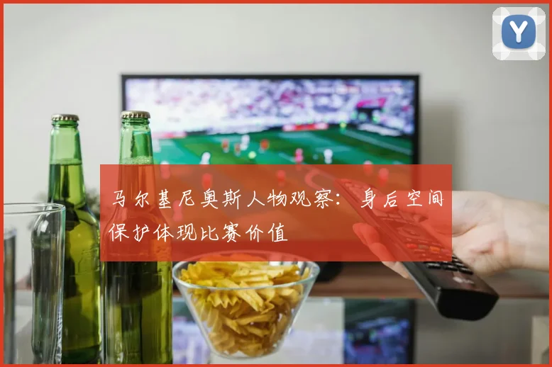 马尔基尼奥斯人物观察:身后空间保护体现比赛价值