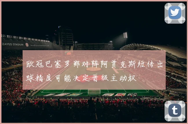 欧冠巴塞罗那对阵阿贾克斯短传出球精度可能决定晋级主动权